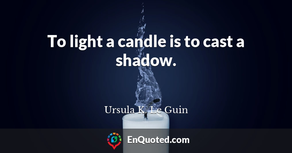 To light a candle is to cast a shadow.