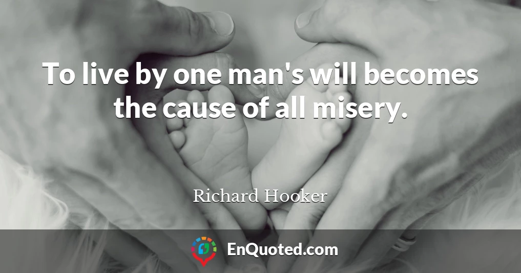 To live by one man's will becomes the cause of all misery.