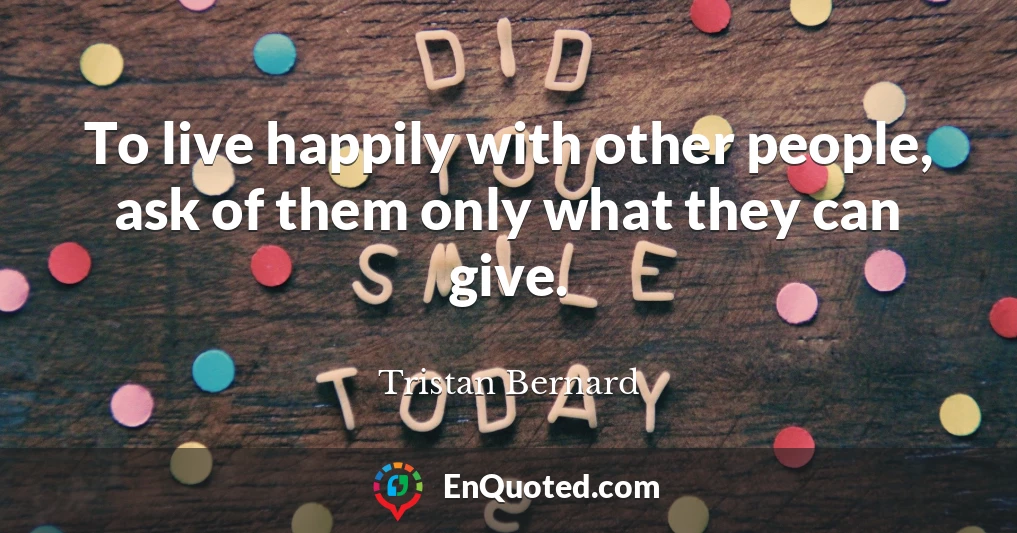 To live happily with other people, ask of them only what they can give.