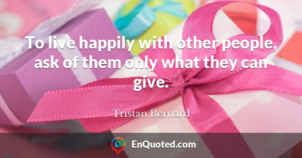 To live happily with other people, ask of them only what they can give.