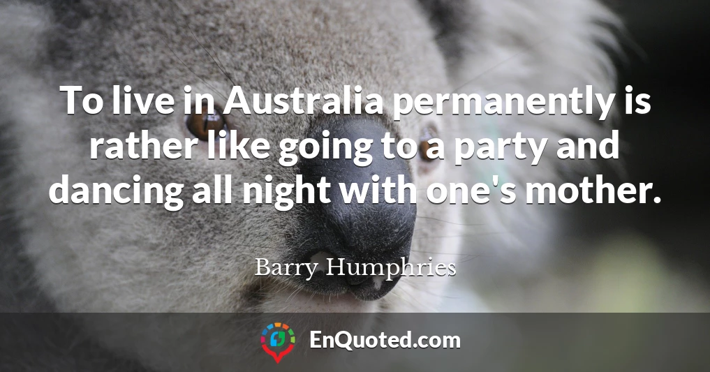 To live in Australia permanently is rather like going to a party and dancing all night with one's mother.