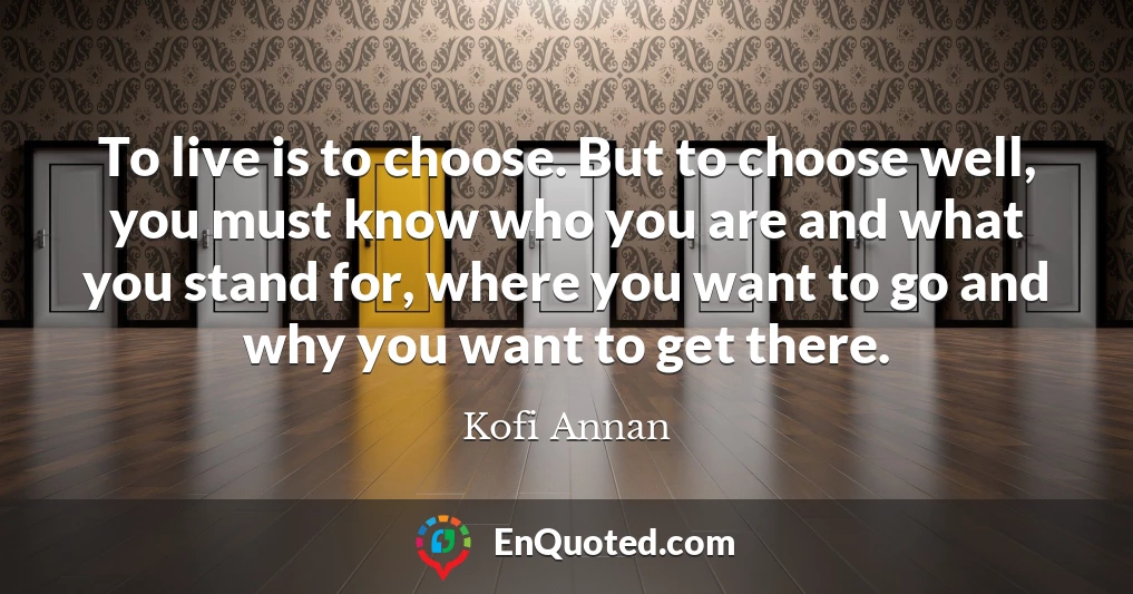 To live is to choose. But to choose well, you must know who you are and what you stand for, where you want to go and why you want to get there.