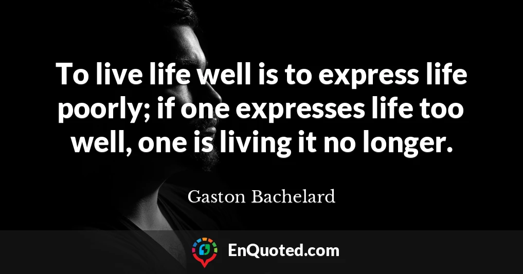 To live life well is to express life poorly; if one expresses life too well, one is living it no longer.