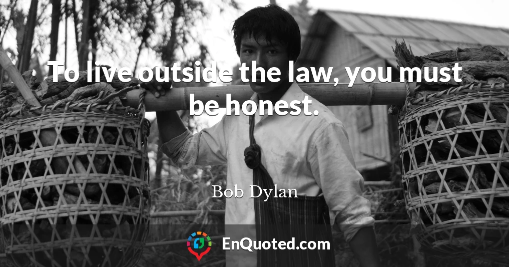 To live outside the law, you must be honest.