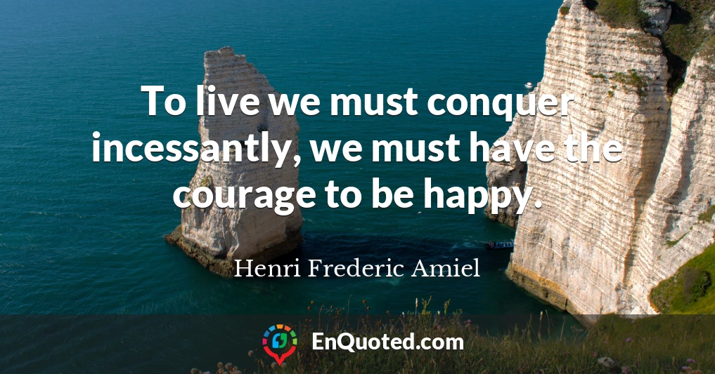 To live we must conquer incessantly, we must have the courage to be happy.