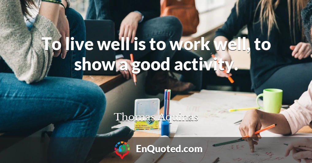 To live well is to work well, to show a good activity.