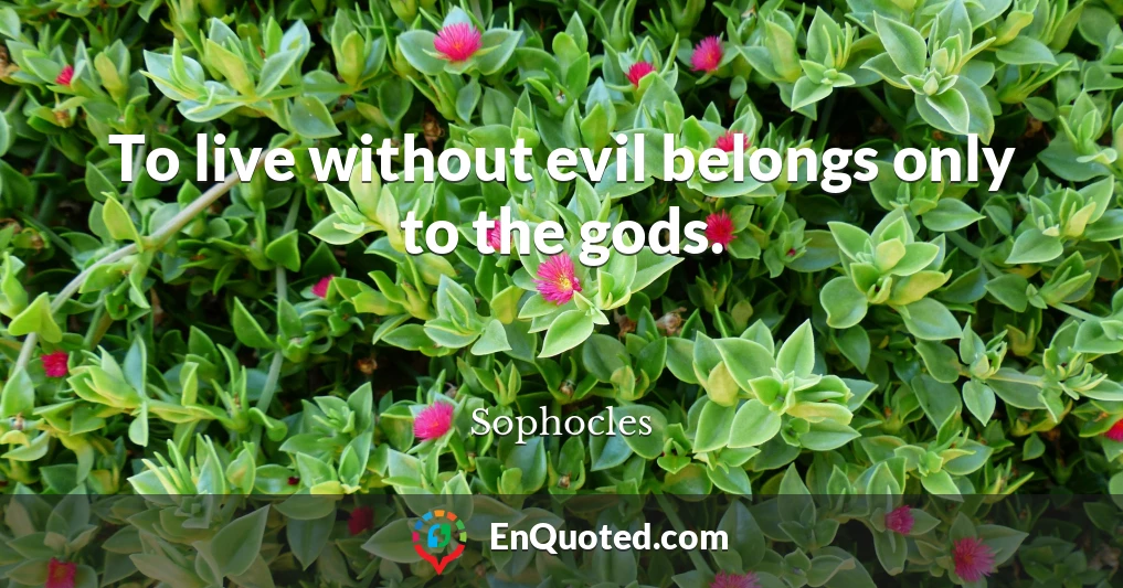 To live without evil belongs only to the gods.
