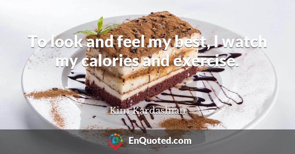 To look and feel my best, I watch my calories and exercise.