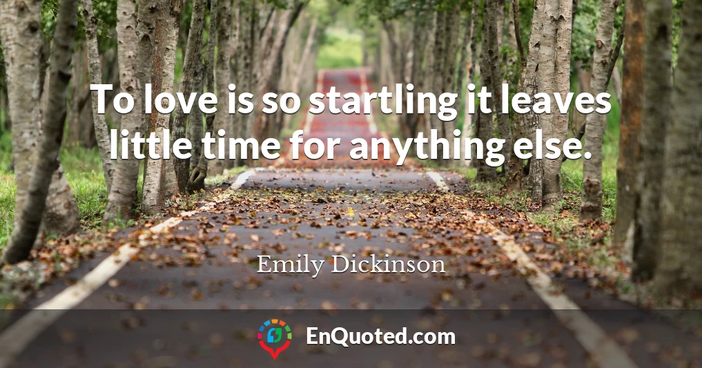 To love is so startling it leaves little time for anything else.