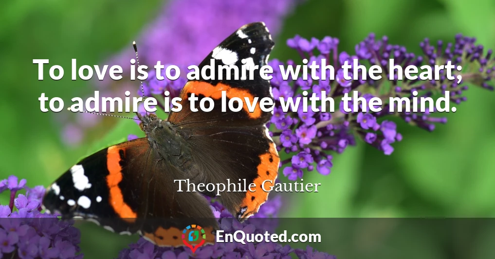 To love is to admire with the heart; to admire is to love with the mind.