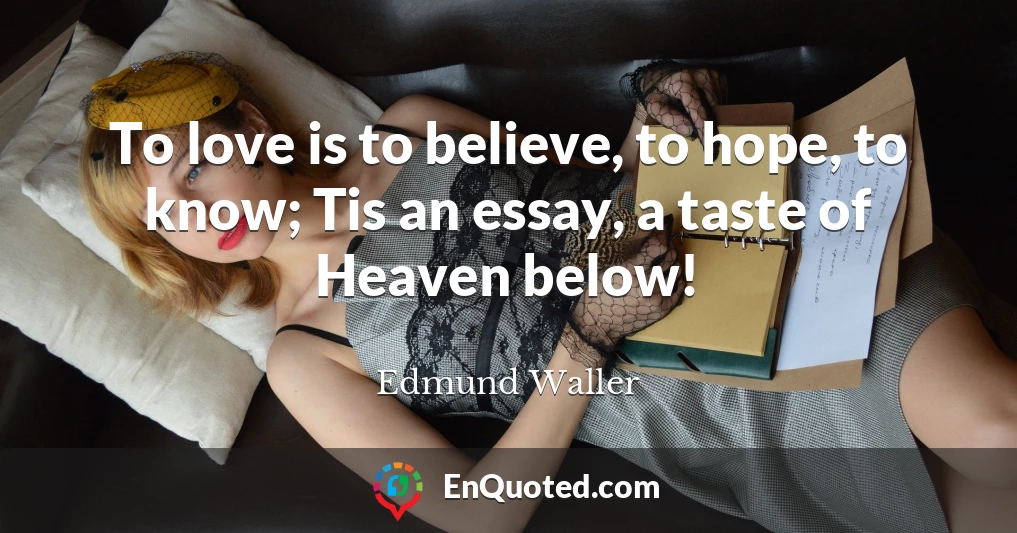 To love is to believe, to hope, to know; Tis an essay, a taste of Heaven below!