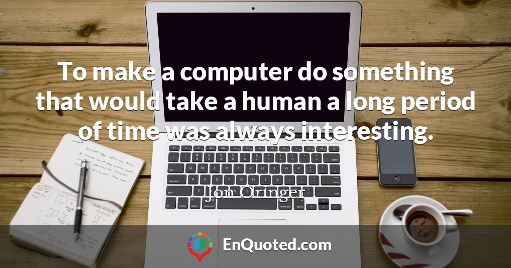 To make a computer do something that would take a human a long period of time was always interesting.