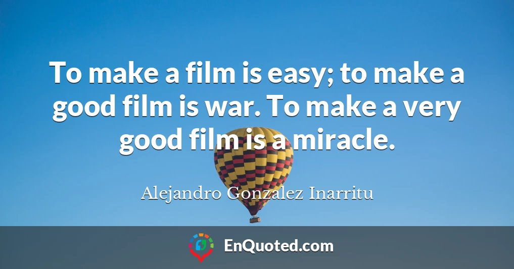 To make a film is easy; to make a good film is war. To make a very good film is a miracle.