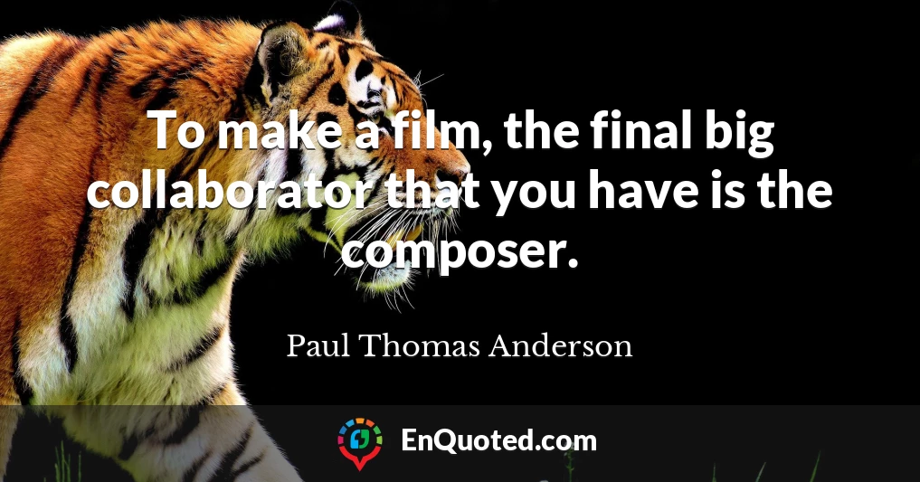 To make a film, the final big collaborator that you have is the composer.