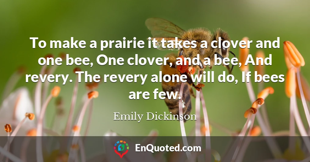 To make a prairie it takes a clover and one bee, One clover, and a bee, And revery. The revery alone will do, If bees are few.