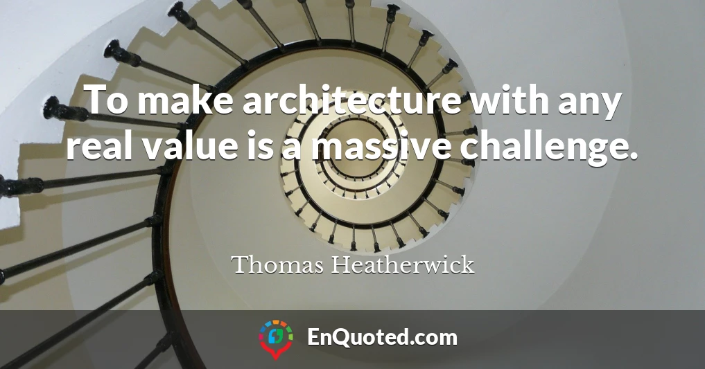 To make architecture with any real value is a massive challenge.