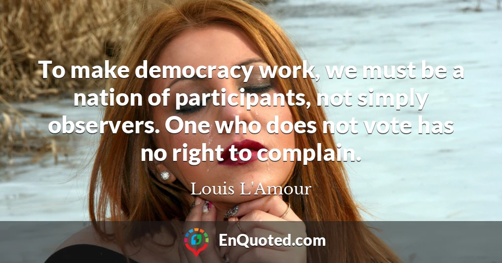 To make democracy work, we must be a nation of participants, not simply observers. One who does not vote has no right to complain.