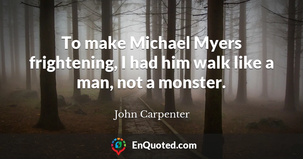 To make Michael Myers frightening, I had him walk like a man, not a monster.