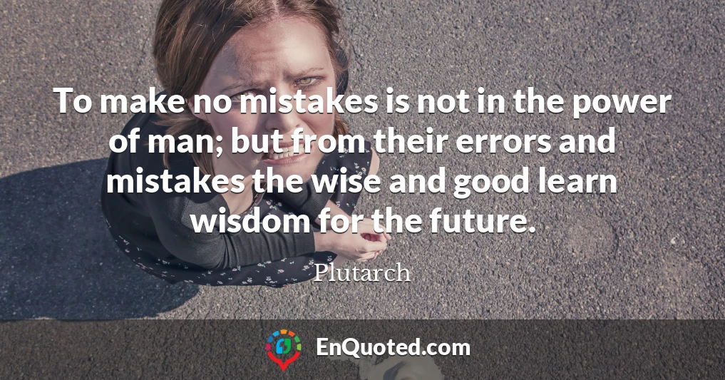 To make no mistakes is not in the power of man; but from their errors and mistakes the wise and good learn wisdom for the future.