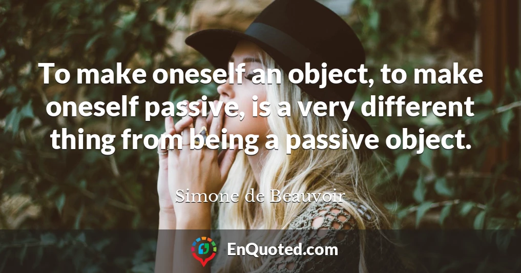 To make oneself an object, to make oneself passive, is a very different thing from being a passive object.