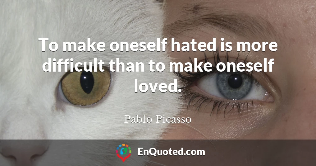 To make oneself hated is more difficult than to make oneself loved.