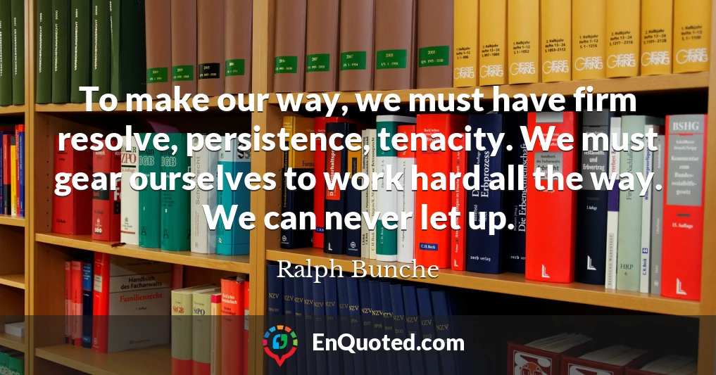 To make our way, we must have firm resolve, persistence, tenacity. We must gear ourselves to work hard all the way. We can never let up.
