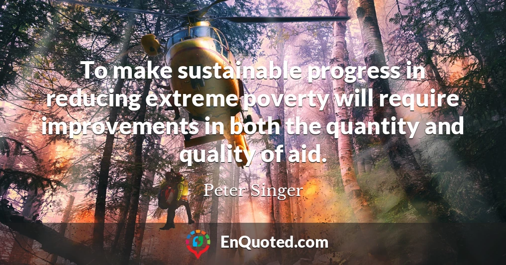 To make sustainable progress in reducing extreme poverty will require improvements in both the quantity and quality of aid.