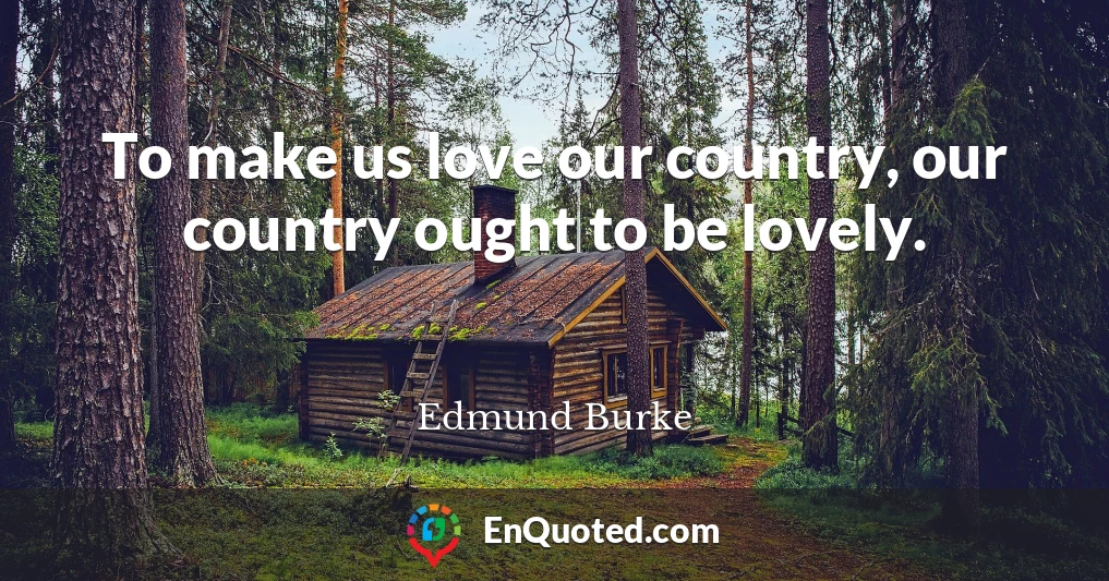 To make us love our country, our country ought to be lovely.