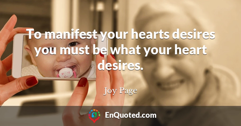 To manifest your hearts desires you must be what your heart desires.