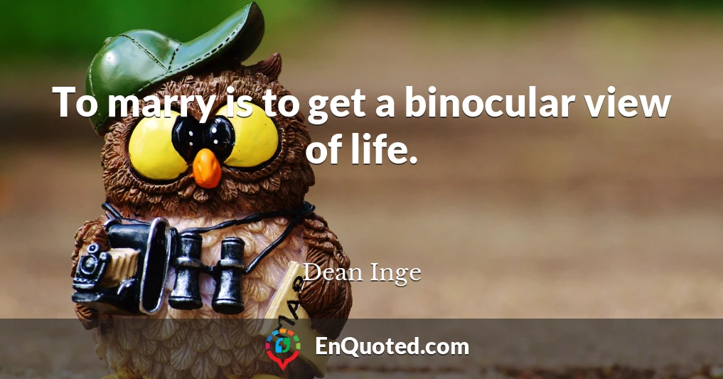 To marry is to get a binocular view of life.