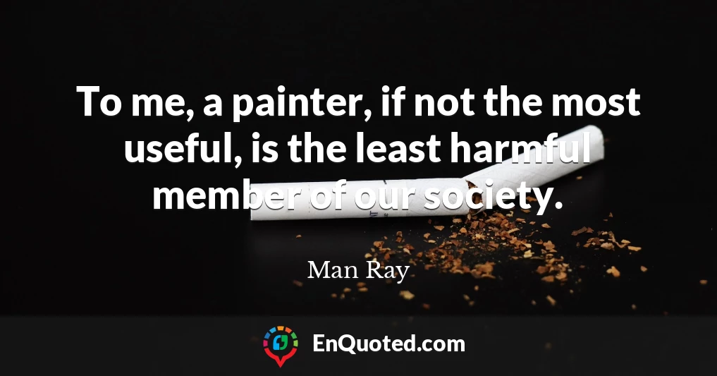 To me, a painter, if not the most useful, is the least harmful member of our society.