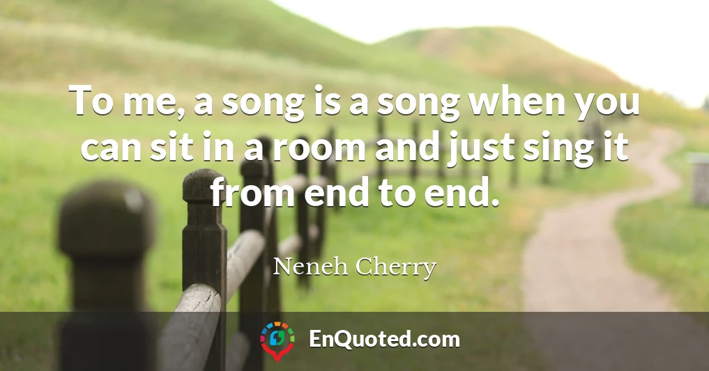 To me, a song is a song when you can sit in a room and just sing it from end to end.