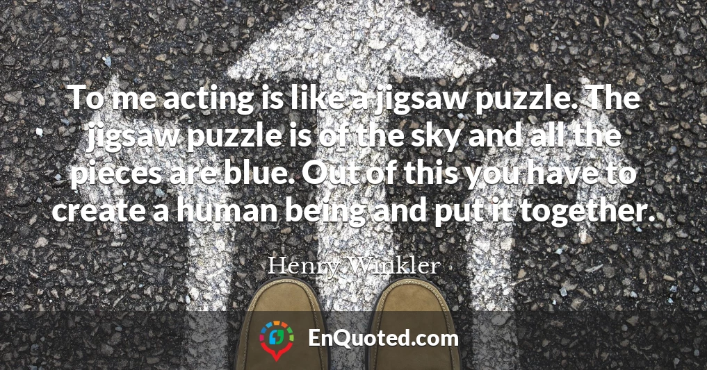 To me acting is like a jigsaw puzzle. The jigsaw puzzle is of the sky and all the pieces are blue. Out of this you have to create a human being and put it together.
