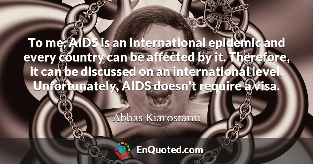 To me, AIDS is an international epidemic and every country can be affected by it. Therefore, it can be discussed on an international level. Unfortunately, AIDS doesn't require a visa.