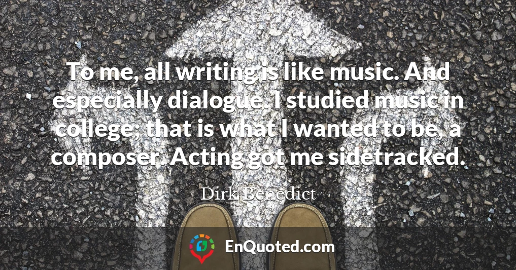 To me, all writing is like music. And especially dialogue. I studied music in college; that is what I wanted to be, a composer. Acting got me sidetracked.