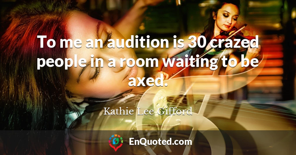 To me an audition is 30 crazed people in a room waiting to be axed.