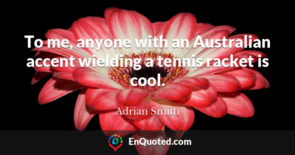 To me, anyone with an Australian accent wielding a tennis racket is cool.