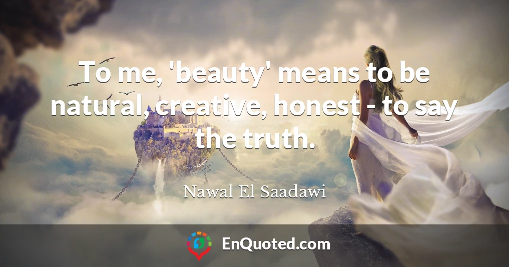 To me, 'beauty' means to be natural, creative, honest - to say the truth.