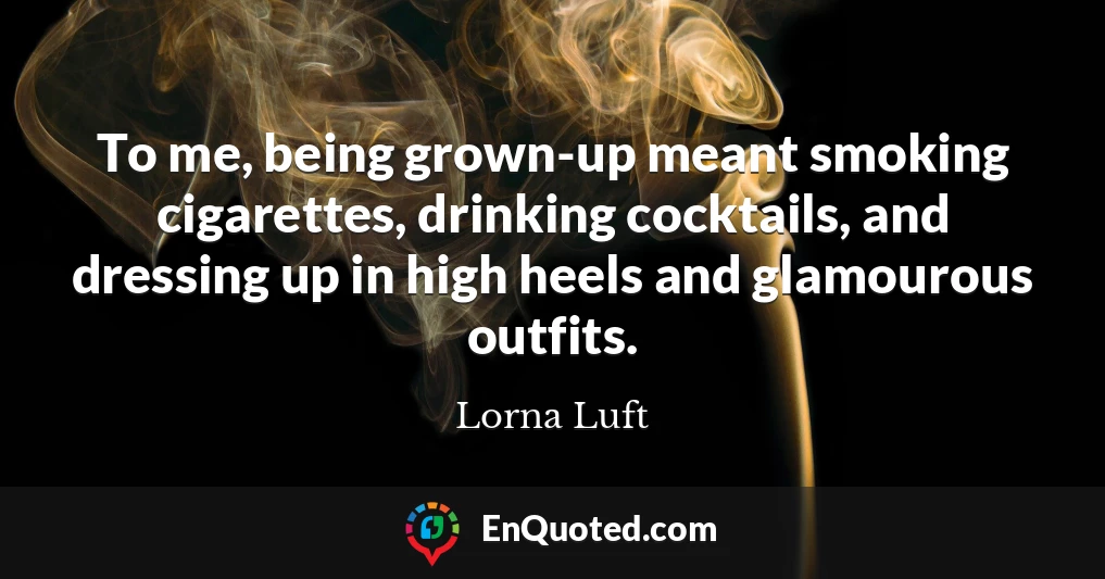 To me, being grown-up meant smoking cigarettes, drinking cocktails, and dressing up in high heels and glamourous outfits.