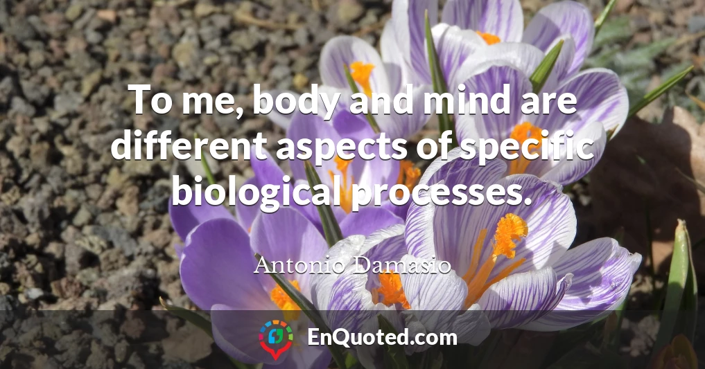 To me, body and mind are different aspects of specific biological processes.