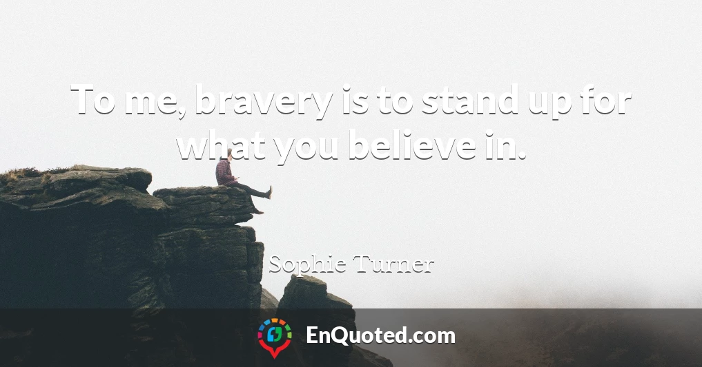 To me, bravery is to stand up for what you believe in.