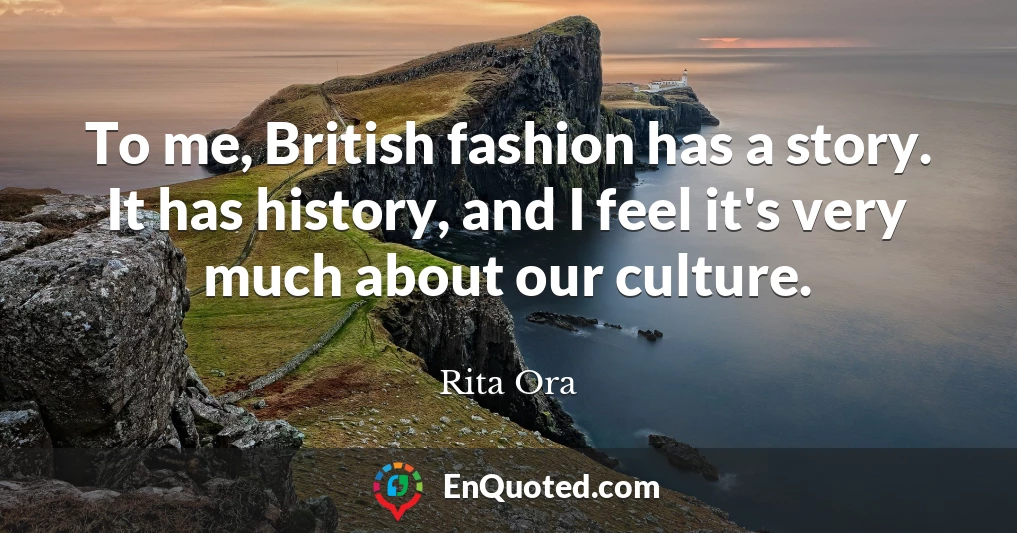 To me, British fashion has a story. It has history, and I feel it's very much about our culture.
