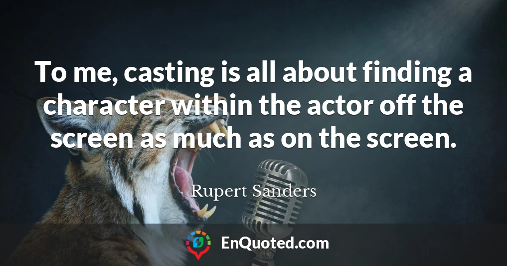 To me, casting is all about finding a character within the actor off the screen as much as on the screen.