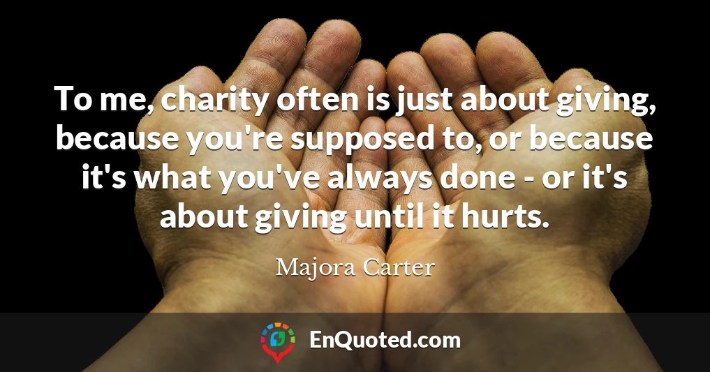 To me, charity often is just about giving, because you're supposed to, or because it's what you've always done - or it's about giving until it hurts.