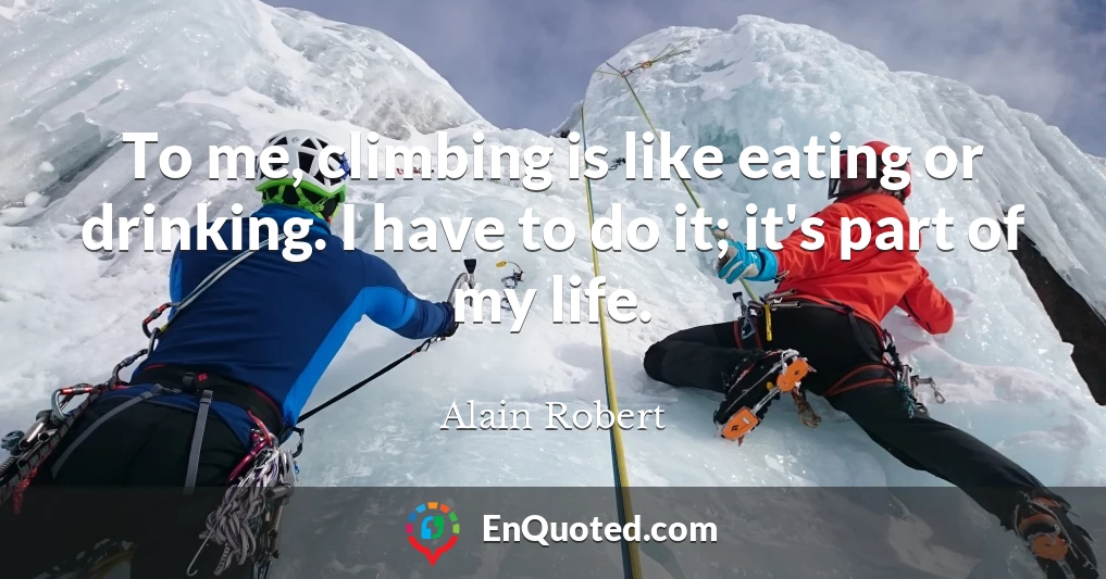 To me, climbing is like eating or drinking. I have to do it; it's part of my life.