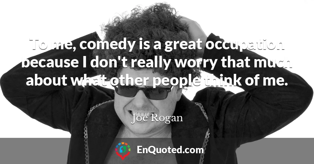 To me, comedy is a great occupation because I don't really worry that much about what other people think of me.