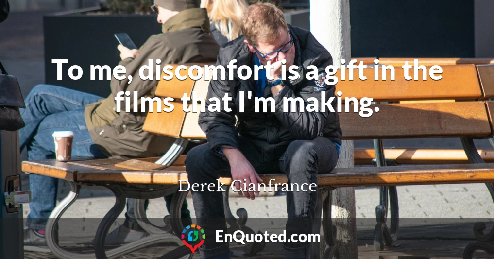 To me, discomfort is a gift in the films that I'm making.