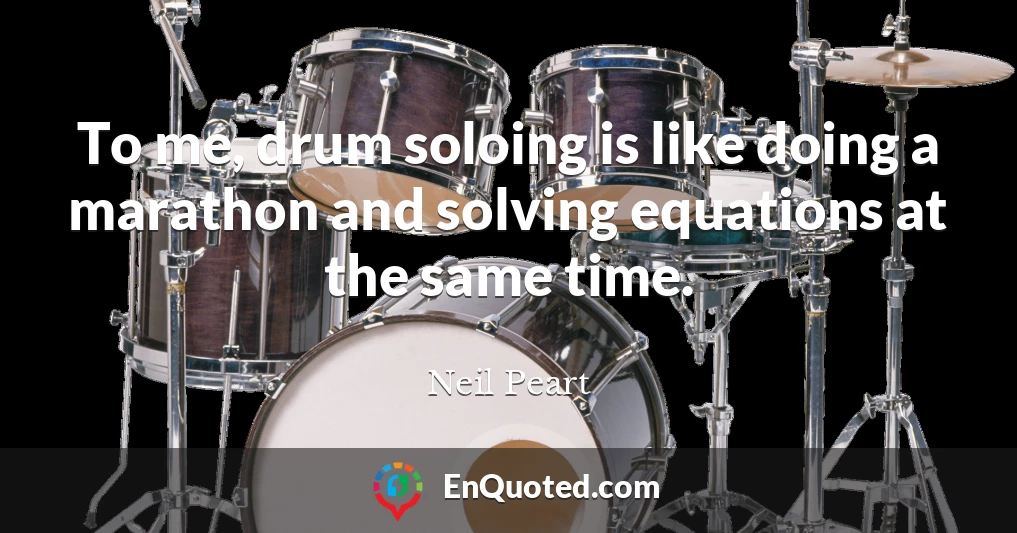To me, drum soloing is like doing a marathon and solving equations at the same time.