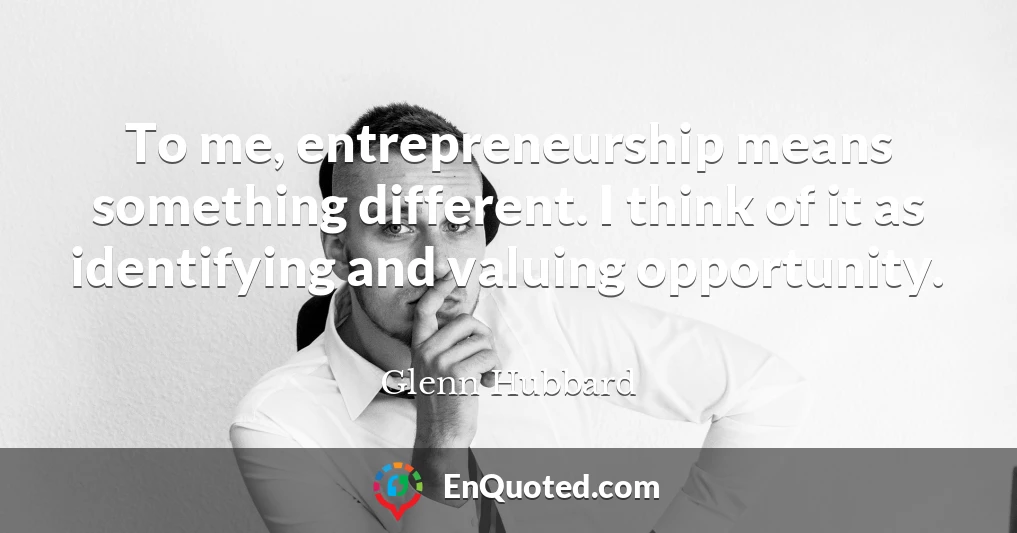To me, entrepreneurship means something different. I think of it as identifying and valuing opportunity.