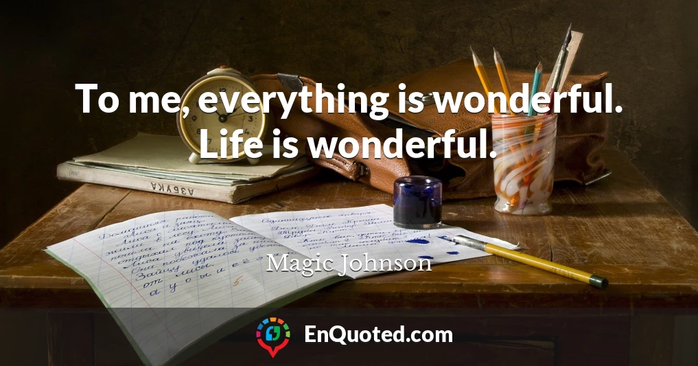 To me, everything is wonderful. Life is wonderful.